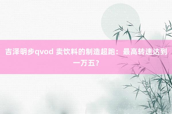 吉泽明步qvod 卖饮料的制造超跑：最高转速达到一万五？