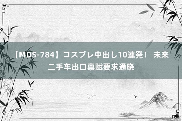 【MDS-784】コスプレ中出し10連発！ 未来 二手车出口禀赋要求通晓