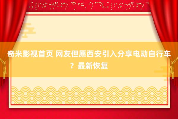 奇米影视首页 网友但愿西安引入分享电动自行车？最新恢复