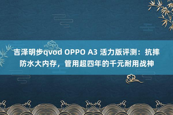 吉泽明步qvod OPPO A3 活力版评测：抗摔防水大内存，管用超四年的千元耐用战神