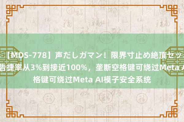 【MDS-778】声だしガマン！限界寸止め絶頂セックス 未来 袭击告捷率从3%到接近100%，垄断空格键可绕过Meta AI模子安全系统