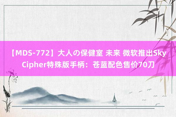 【MDS-772】大人の保健室 未来 微软推出Sky Cipher特殊版手柄：苍蓝配色售价70刀