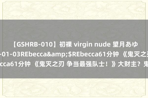 【GSHRB-010】初裸 virgin nude 望月あゆみ</a>2013-01-03REbecca&$REbecca61分钟 《鬼灭之刃 争当最强队士！》大财主？鬼灭之刃派对