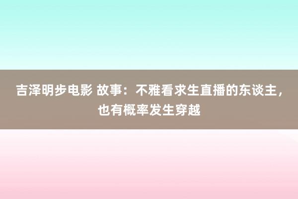 吉泽明步电影 故事：不雅看求生直播的东谈主，也有概率发生穿越