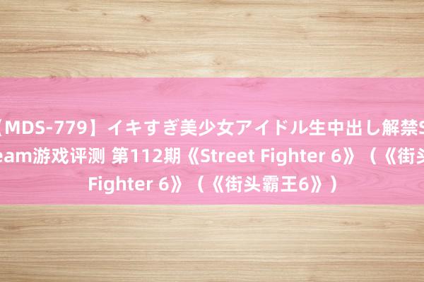 【MDS-779】イキすぎ美少女アイドル生中出し解禁SEX 未来 Steam游戏评测 第112期《Street Fighter 6》（《街头霸王6》）