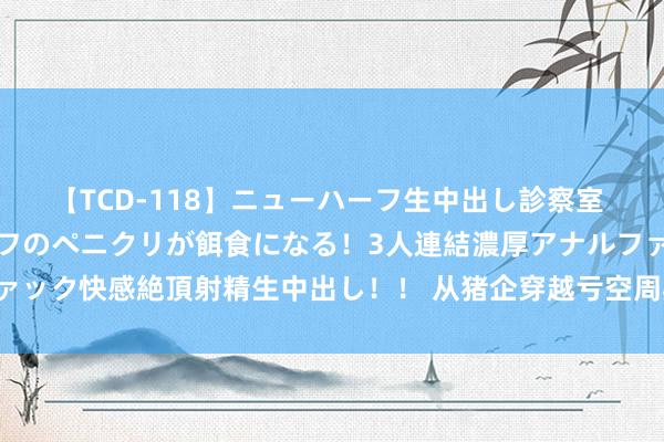 【TCD-118】ニューハーフ生中出し診察室 異常勃起したニューハーフのペニクリが餌食になる！3人連結濃厚アナルファック快感絶頂射精生中出し！！ 从猪企穿越亏空周期，看酒业何如行稳致远