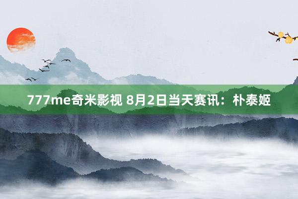 777me奇米影视 8月2日当天赛讯：朴泰姬