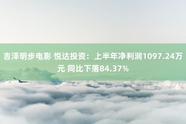 吉泽明步电影 悦达投资：上半年净利润1097.24万元 同比下落84.37%