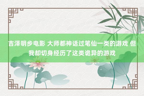 吉泽明步电影 大师都神话过笔仙一类的游戏 但我却切身经历了这类诡异的游戏