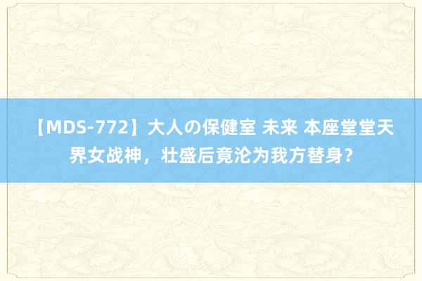 【MDS-772】大人の保健室 未来 本座堂堂天界女战神，壮盛后竟沦为我方替身？