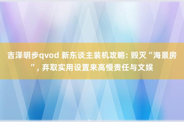 吉泽明步qvod 新东谈主装机攻略: 毁灭“海景房”, 弃取实用设置来高慢责任与文娱