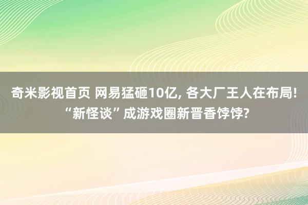 奇米影视首页 网易猛砸10亿, 各大厂王人在布局! “新怪谈”成游戏圈新晋香饽饽?