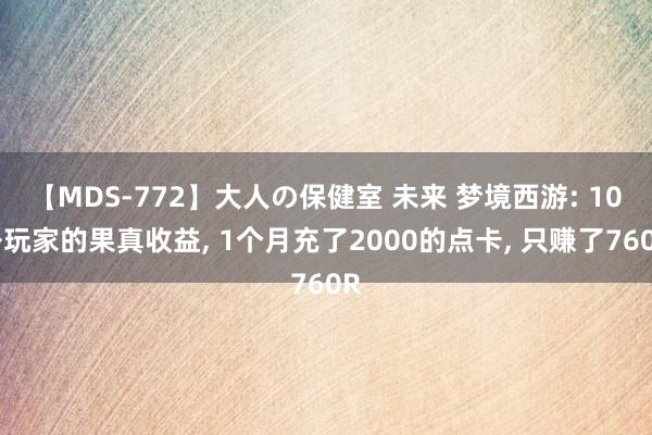 【MDS-772】大人の保健室 未来 梦境西游: 10开玩家的果真收益, 1个月充了2000的点卡, 只赚了760R