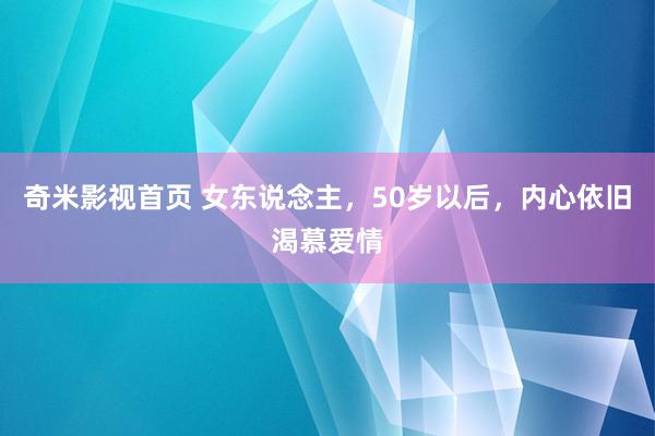 奇米影视首页 女东说念主，50岁以后，内心依旧渴慕爱情