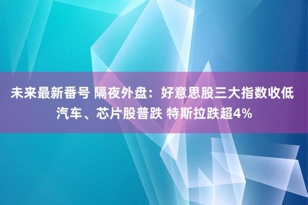 未来最新番号 隔夜外盘：好意思股三大指数收低 汽车、芯片股普跌 特斯拉跌超4%