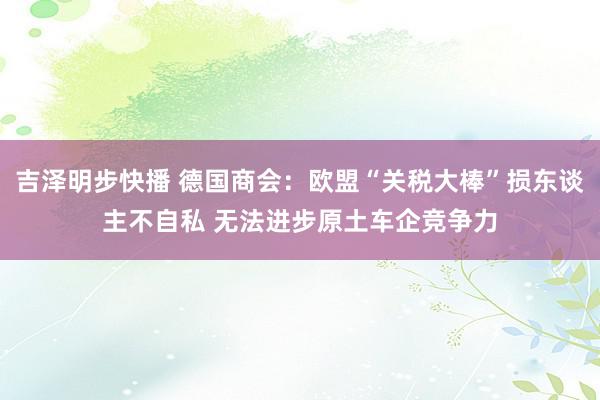 吉泽明步快播 德国商会：欧盟“关税大棒”损东谈主不自私 无法进步原土车企竞争力