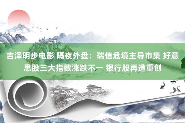 吉泽明步电影 隔夜外盘：瑞信危境主导市集 好意思股三大指数涨跌不一 银行股再遭重创