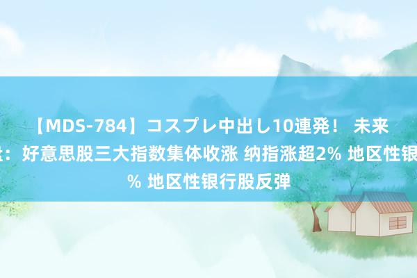 【MDS-784】コスプレ中出し10連発！ 未来 隔夜外盘：好意思股三大指数集体收涨 纳指涨超2% 地区性银行股反弹