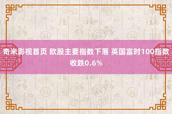 奇米影视首页 欧股主要指数下落 英国富时100指数收跌0.6%
