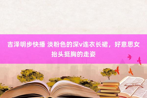 吉泽明步快播 淡粉色的深v连衣长裙，好意思女抬头挺胸的走姿