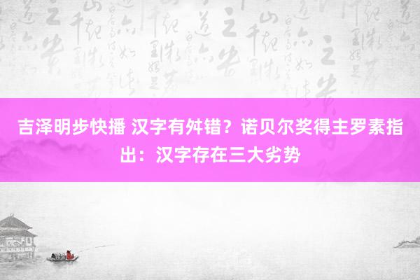 吉泽明步快播 汉字有舛错？诺贝尔奖得主罗素指出：汉字存在三大劣势