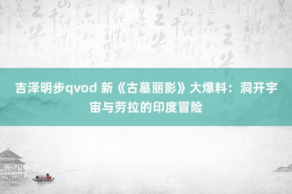 吉泽明步qvod 新《古墓丽影》大爆料：洞开宇宙与劳拉的印度冒险