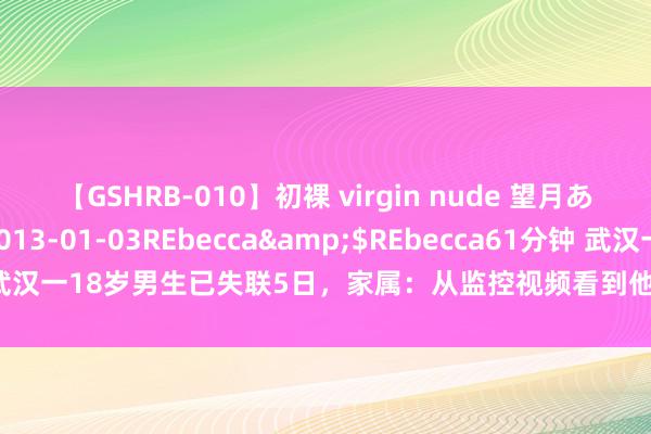 【GSHRB-010】初裸 virgin nude 望月あゆみ</a>2013-01-03REbecca&$REbecca61分钟 武汉一18岁男生已失联5日，家属：从监控视频看到他跟一老东说念主上了网约车