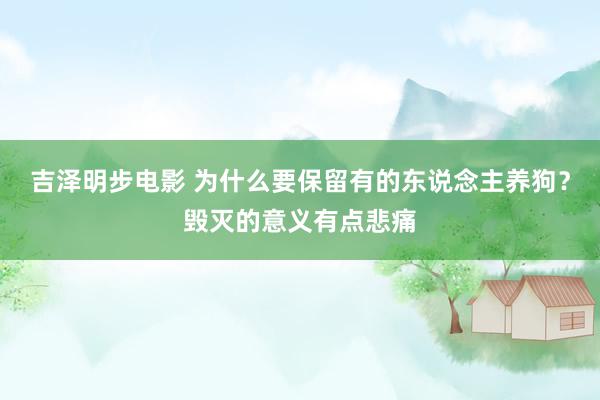 吉泽明步电影 为什么要保留有的东说念主养狗？毁灭的意义有点悲痛