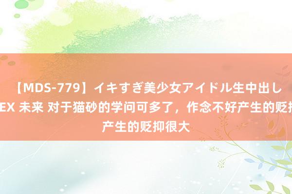 【MDS-779】イキすぎ美少女アイドル生中出し解禁SEX 未来 对于猫砂的学问可多了，作念不好产生的贬抑很大