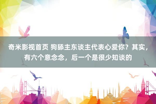 奇米影视首页 狗舔主东谈主代表心爱你？其实，有六个意念念，后一个是很少知谈的