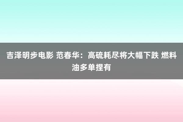 吉泽明步电影 范春华：高硫耗尽将大幅下跌 燃料油多单捏有