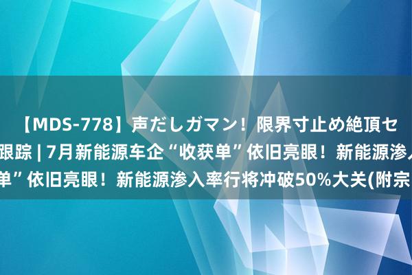 【MDS-778】声だしガマン！限界寸止め絶頂セックス 未来 港股宗旨跟踪 | 7月新能源车企“收获单”依旧亮眼！新能源渗入率行将冲破50%大关(附宗旨股)