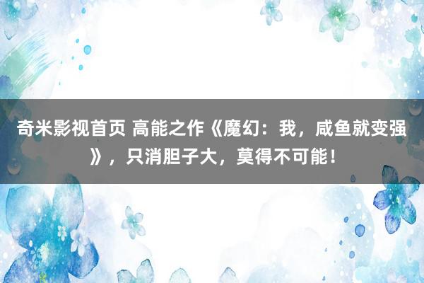 奇米影视首页 高能之作《魔幻：我，咸鱼就变强》，只消胆子大，莫得不可能！