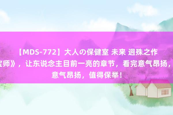 【MDS-772】大人の保健室 未来 迥殊之作《超等鉴宝师》，让东说念主目前一亮的章节，看完意气昂扬，值得保举！