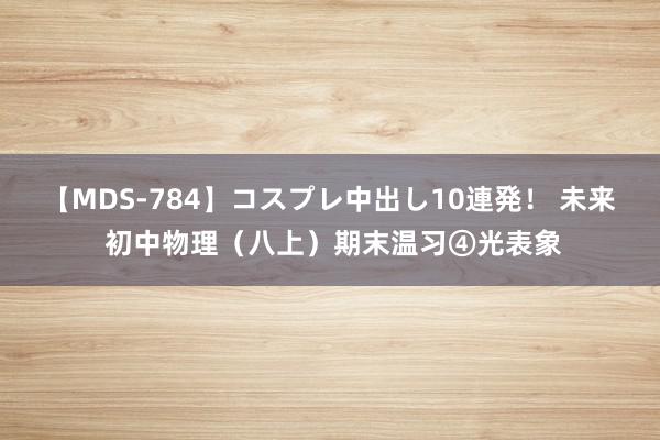 【MDS-784】コスプレ中出し10連発！ 未来 初中物理（八上）期末温习④光表象