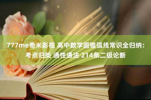 777me奇米影视 高中数学圆锥弧线常识全归纳：考点归类 通性通法 214条二级论断