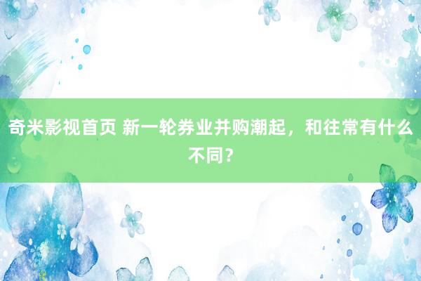 奇米影视首页 新一轮券业并购潮起，和往常有什么不同？