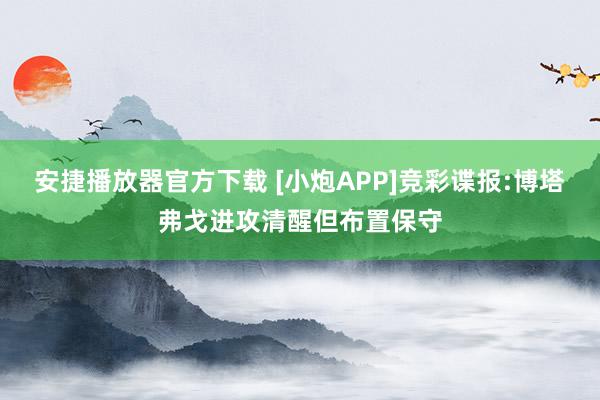 安捷播放器官方下载 [小炮APP]竞彩谍报:博塔弗戈进攻清醒但布置保守