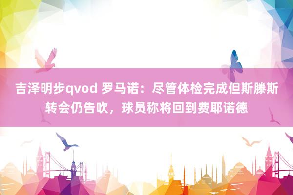 吉泽明步qvod 罗马诺：尽管体检完成但斯滕斯转会仍告吹，球员称将回到费耶诺德