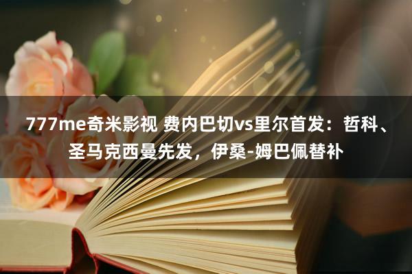 777me奇米影视 费内巴切vs里尔首发：哲科、圣马克西曼先发，伊桑-姆巴佩替补