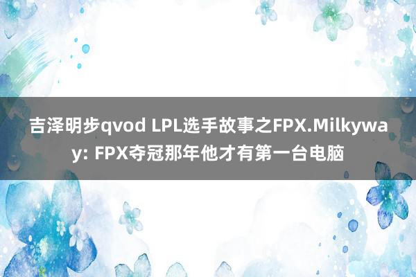 吉泽明步qvod LPL选手故事之FPX.Milkyway: FPX夺冠那年他才有第一台电脑