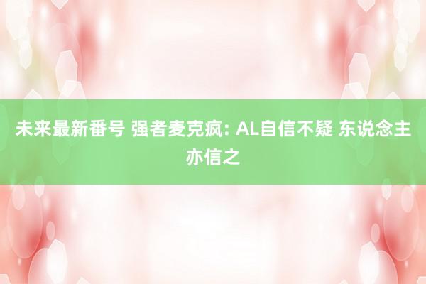 未来最新番号 强者麦克疯: AL自信不疑 东说念主亦信之