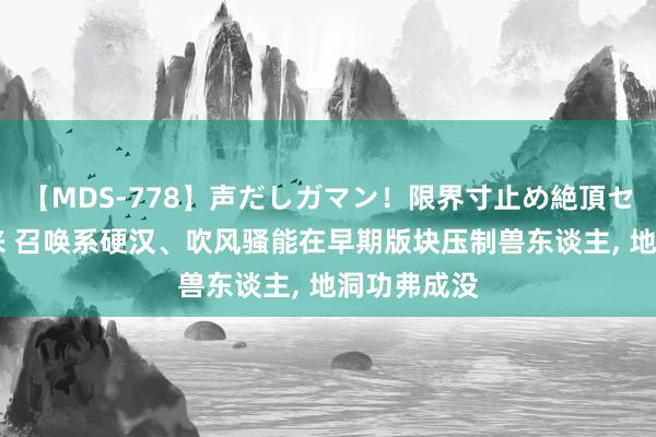 【MDS-778】声だしガマン！限界寸止め絶頂セックス 未来 召唤系硬汉、吹风骚能在早期版块压制兽东谈主, 地洞功弗成没