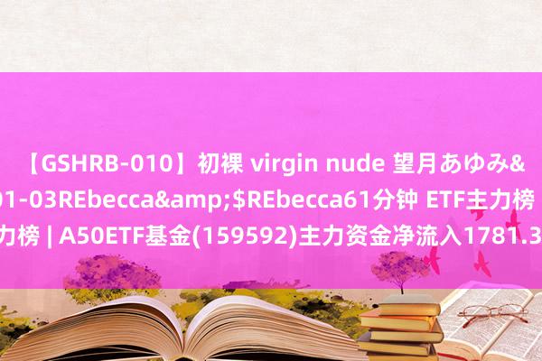 【GSHRB-010】初裸 virgin nude 望月あゆみ</a>2013-01-03REbecca&$REbecca61分钟 ETF主力榜 | A50ETF基金(159592)主力资金净流入1781.33万元，居可比基金第一