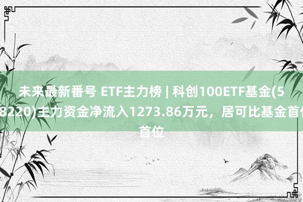 未来最新番号 ETF主力榜 | 科创100ETF基金(588220)主力资金净流入1273.86万元，居可比基金首位