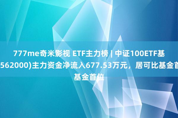 777me奇米影视 ETF主力榜 | 中证100ETF基金(562000)主力资金净流入677.53万元，居可比基金首位