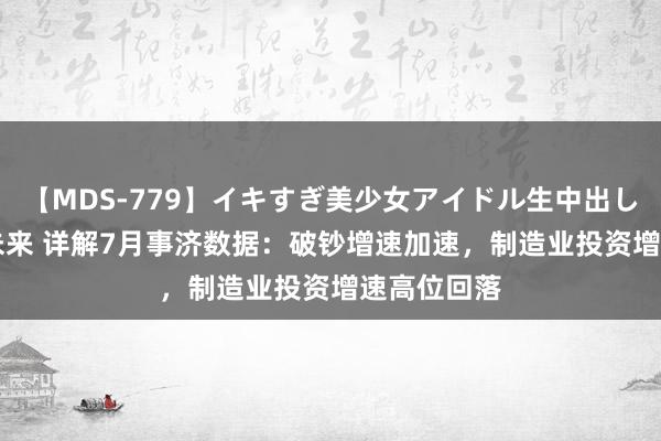 【MDS-779】イキすぎ美少女アイドル生中出し解禁SEX 未来 详解7月事济数据：破钞增速加速，制造业投资增速高位回落