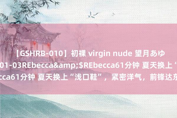 【GSHRB-010】初裸 virgin nude 望月あゆみ</a>2013-01-03REbecca&$REbecca61分钟 夏天换上“浅口鞋”，紧密洋气，前锋达东谈主都在穿