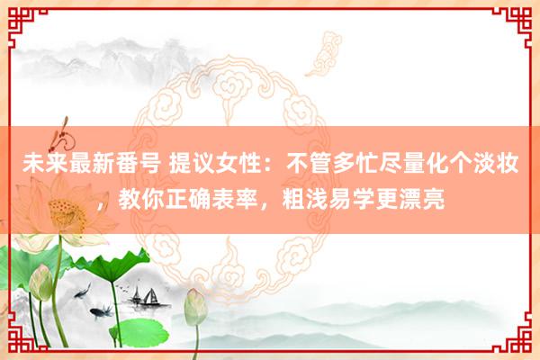 未来最新番号 提议女性：不管多忙尽量化个淡妆，教你正确表率，粗浅易学更漂亮