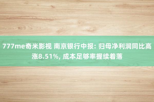 777me奇米影视 南京银行中报: 归母净利润同比高涨8.51%, 成本足够率握续着落